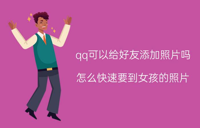 qq可以给好友添加照片吗 怎么快速要到女孩的照片，认识的？